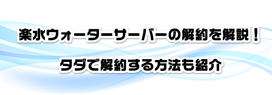楽水ウォーターサーバーの解約を解説!タダで解約する方法も紹介