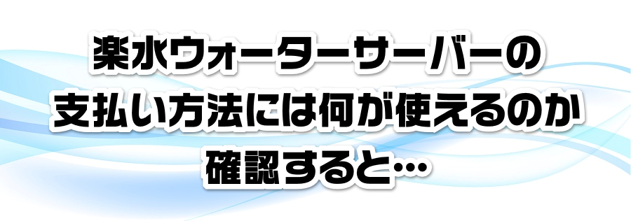 楽水ウォーターサーバーの支払い方法には何が使えるのか確認すると…